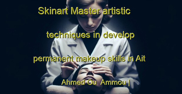 Skinart Master artistic techniques in develop permanent makeup skills in Ait Ahmed Ou  Ammou | PermanentmakeupTraining | PermanentmakeupClasses | SkinartTraining-Morocco
